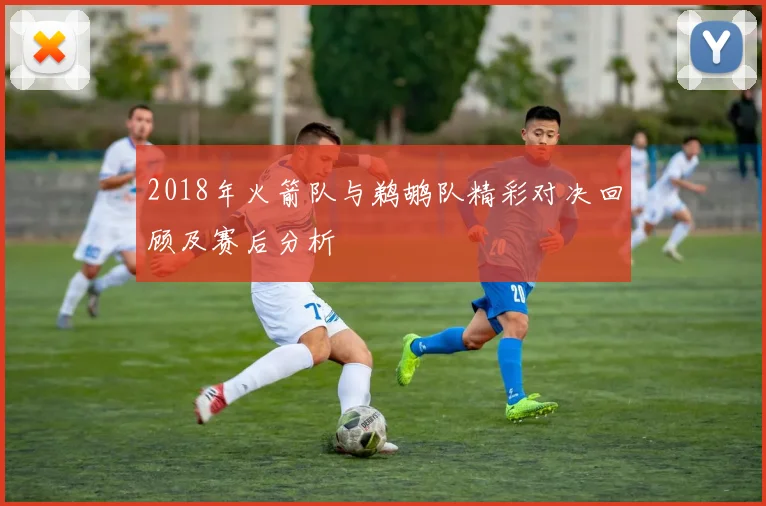2018年火箭队与鹈鹕队精彩对决回顾及赛后分析