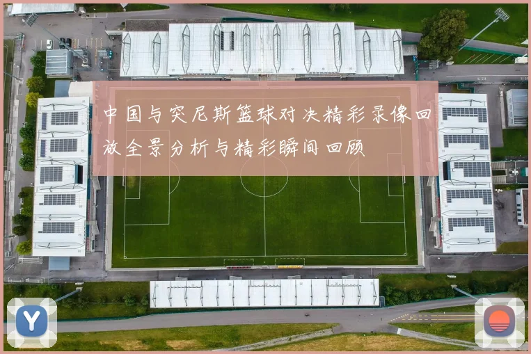 中国与突尼斯篮球对决精彩录像回放全景分析与精彩瞬间回顾