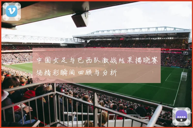 中国女足与巴西队激战结果揭晓赛场精彩瞬间回顾与分析