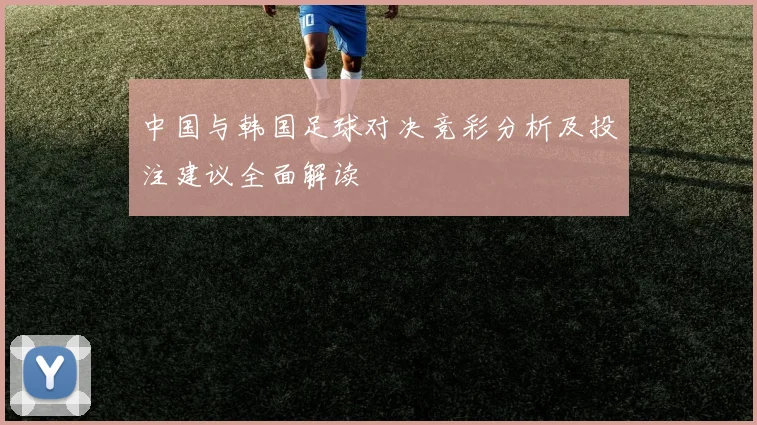 中国与韩国足球对决竞彩分析及投注建议全面解读
