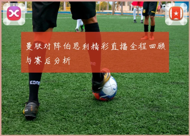 曼联对阵伯恩利精彩直播全程回顾与赛后分析