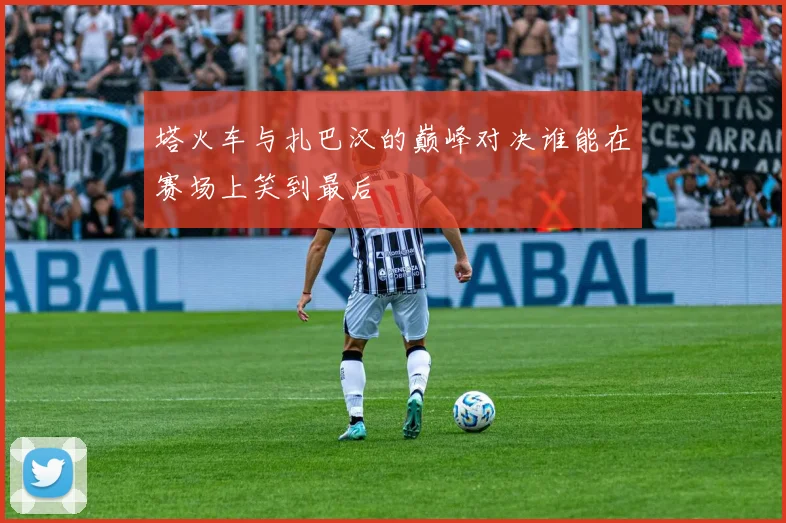 塔火车与扎巴汉的巅峰对决谁能在赛场上笑到最后