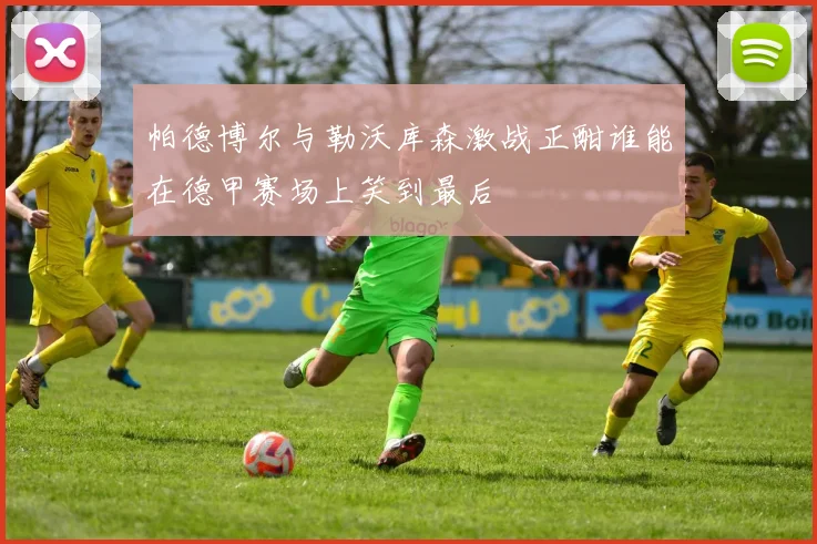 帕德博尔与勒沃库森激战正酣谁能在德甲赛场上笑到最后