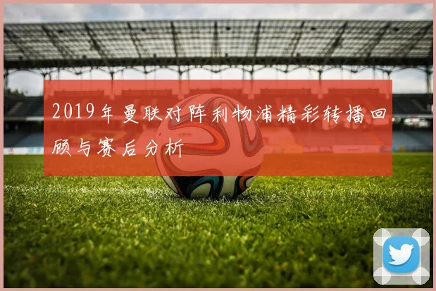 2019年曼联对阵利物浦精彩转播回顾与赛后分析