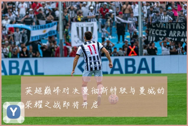 英超巅峰对决曼彻斯特联与曼城的荣耀之战即将开启