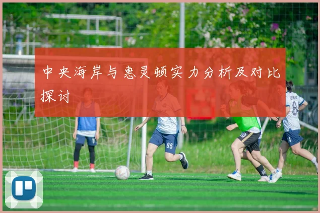 中央海岸与惠灵顿实力分析及对比探讨