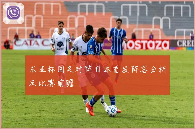 东亚杯国足对阵日本首发阵容分析及比赛前瞻
