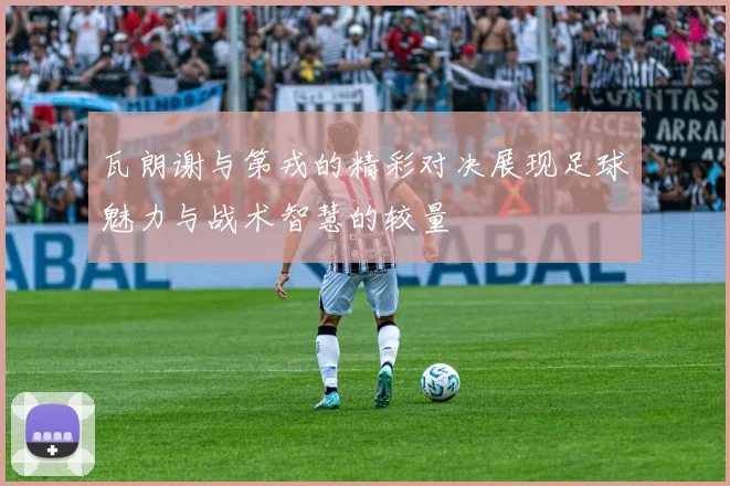 瓦朗谢与第戎的精彩对决展现足球魅力与战术智慧的较量