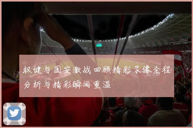 权健与国安激战回顾精彩录像全程分析与精彩瞬间重温
