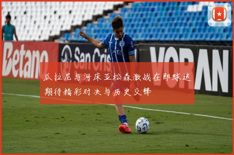 瓜拉尼与河床亚松森激战在即球迷期待精彩对决与历史交锋