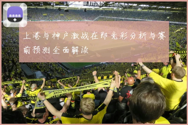 上港与神户激战在即竞彩分析与赛前预测全面解读