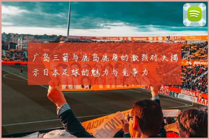 广岛三箭与鹿岛鹿角的激烈对决揭示日本足球的魅力与竞争力