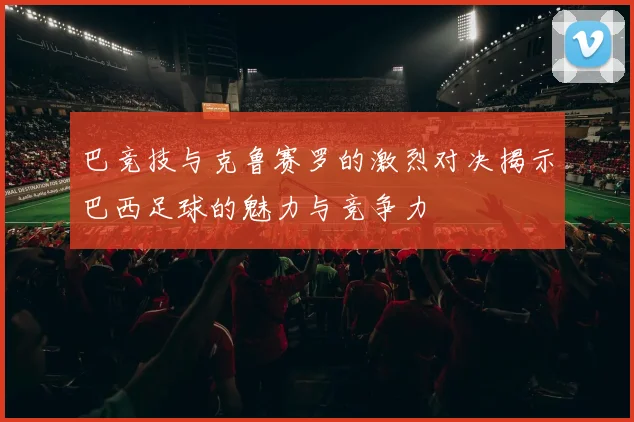 巴竞技与克鲁赛罗的激烈对决揭示巴西足球的魅力与竞争力