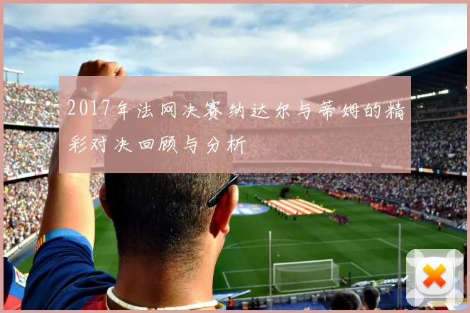 2017年法网决赛纳达尔与蒂姆的精彩对决回顾与分析