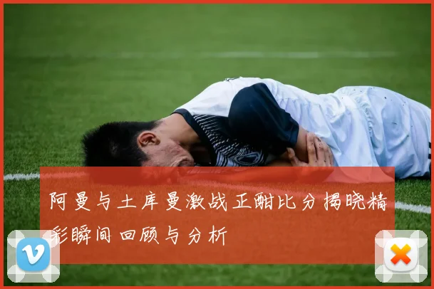 阿曼与土库曼激战正酣比分揭晓精彩瞬间回顾与分析