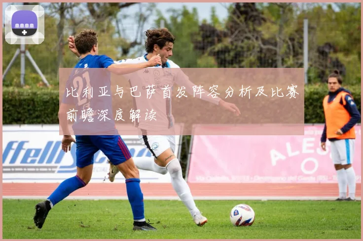 比利亚与巴萨首发阵容分析及比赛前瞻深度解读