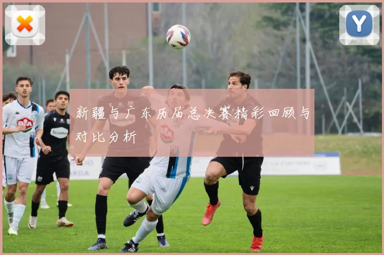新疆与广东历届总决赛精彩回顾与对比分析