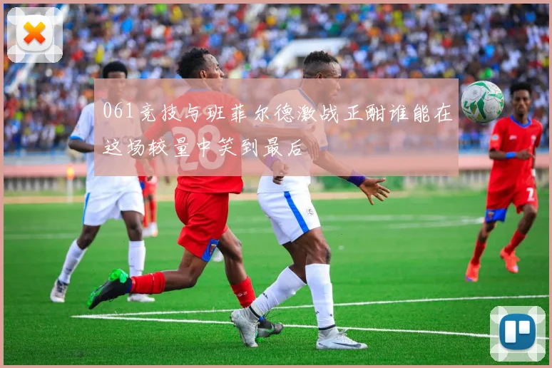 061竞技与班菲尔德激战正酣谁能在这场较量中笑到最后