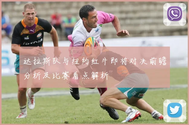 达拉斯队与纽约红牛即将对决前瞻分析及比赛看点解析