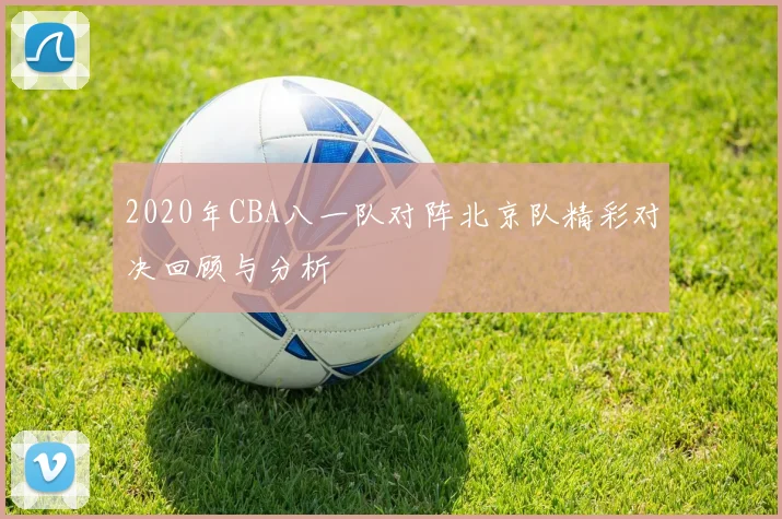 2020年CBA八一队对阵北京队精彩对决回顾与分析