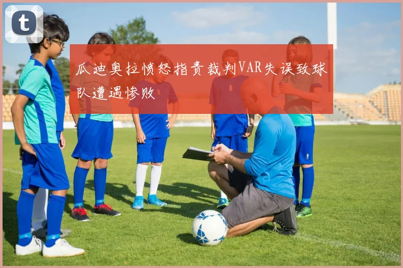 瓜迪奥拉愤怒指责裁判VAR失误致球队遭遇惨败