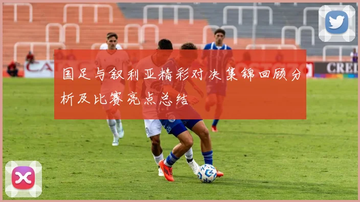 国足与叙利亚精彩对决集锦回顾分析及比赛亮点总结