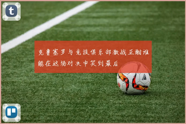 克鲁塞罗与竞技俱乐部激战正酣谁能在这场对决中笑到最后