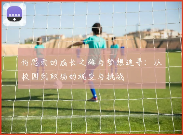 何思雨的成长之路与梦想追寻：从校园到职场的蜕变与挑战