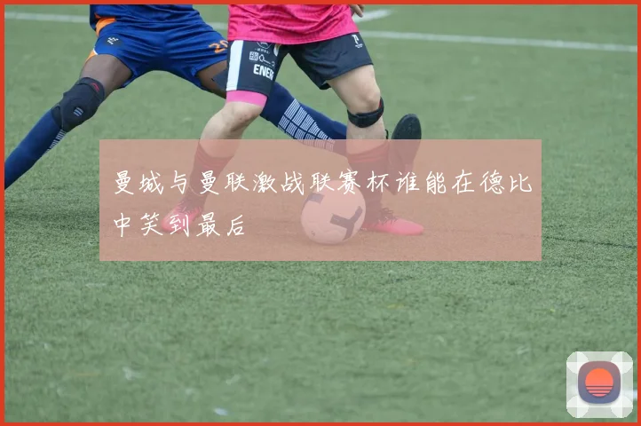 曼城与曼联激战联赛杯谁能在德比中笑到最后