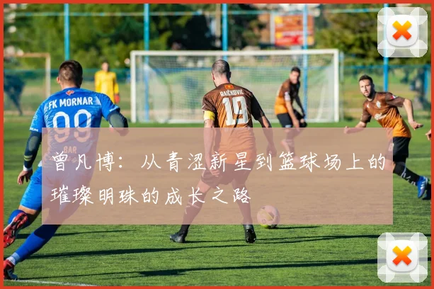 曾凡博：从青涩新星到篮球场上的璀璨明珠的成长之路