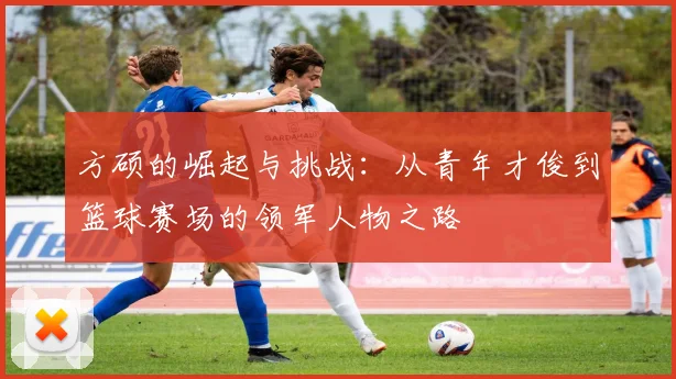 方硕的崛起与挑战：从青年才俊到篮球赛场的领军人物之路