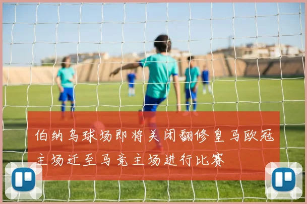 伯纳乌球场即将关闭翻修皇马欧冠主场迁至马竞主场进行比赛