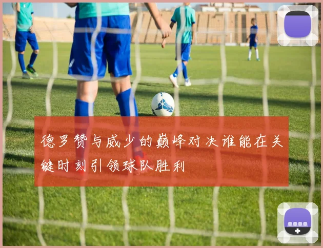 德罗赞与威少的巅峰对决谁能在关键时刻引领球队胜利