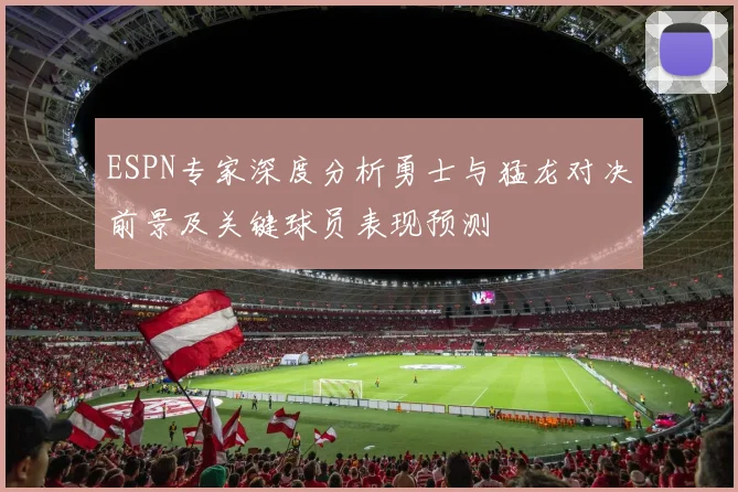 ESPN专家深度分析勇士与猛龙对决前景及关键球员表现预测