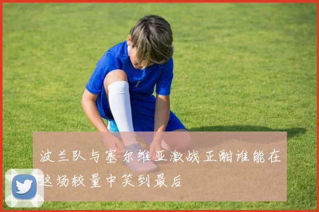 波兰队与塞尔维亚激战正酣谁能在这场较量中笑到最后