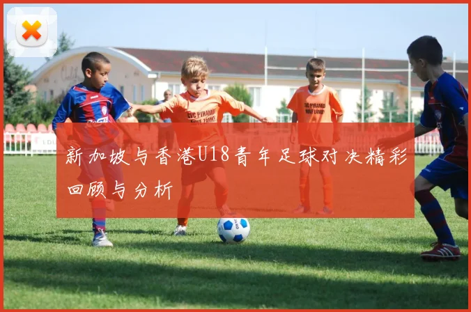 新加坡与香港U18青年足球对决精彩回顾与分析