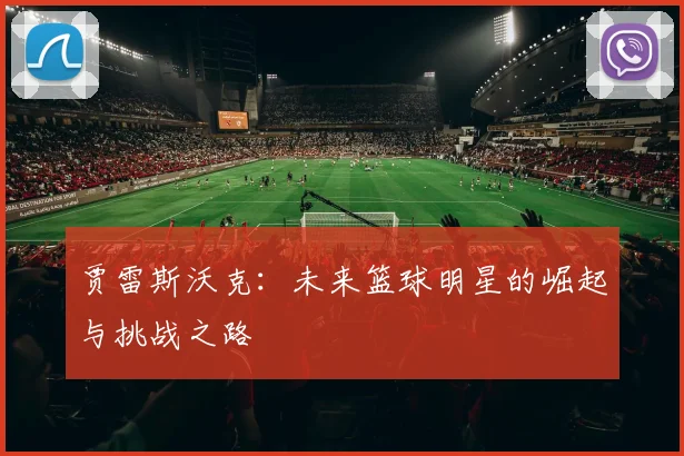 贾雷斯沃克：未来篮球明星的崛起与挑战之路
