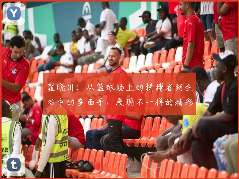 翟晓川：从篮球场上的拼搏者到生活中的多面手，展现不一样的精彩人生