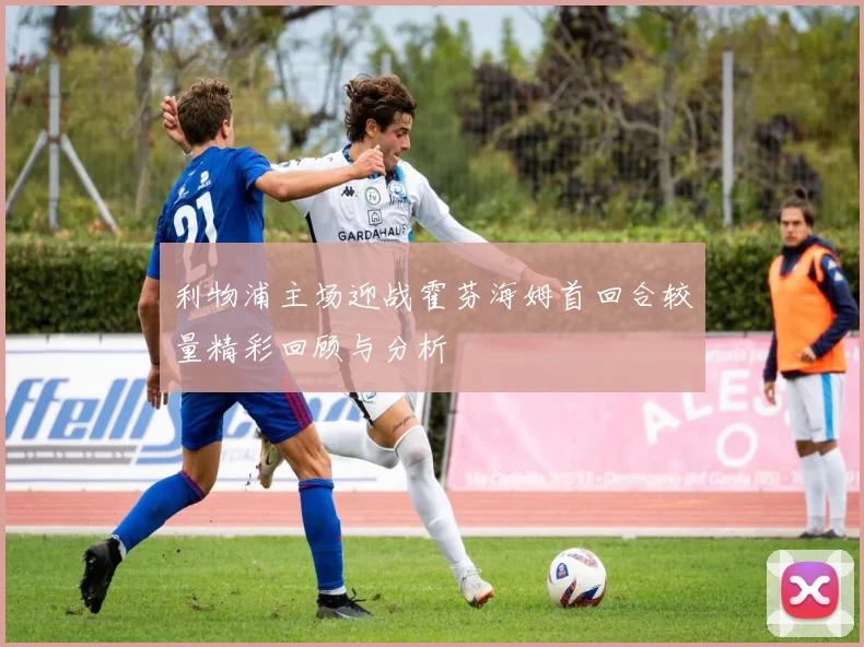利物浦主场迎战霍芬海姆首回合较量精彩回顾与分析