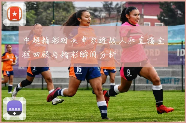 中超精彩对决卓尔迎战人和直播全程回顾与精彩瞬间分析