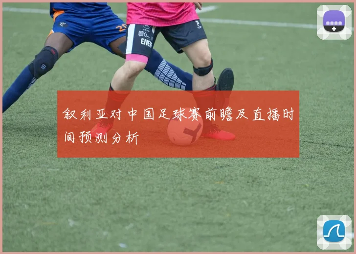 叙利亚对中国足球赛前瞻及直播时间预测分析