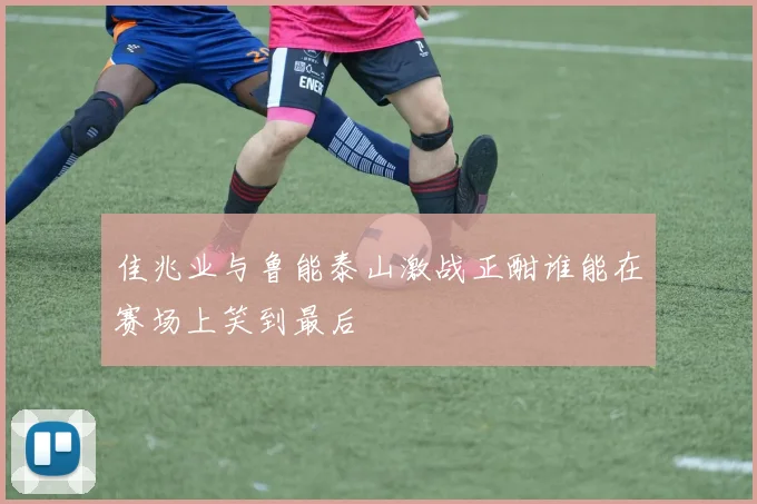 佳兆业与鲁能泰山激战正酣谁能在赛场上笑到最后
