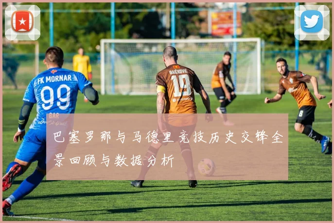 巴塞罗那与马德里竞技历史交锋全景回顾与数据分析
