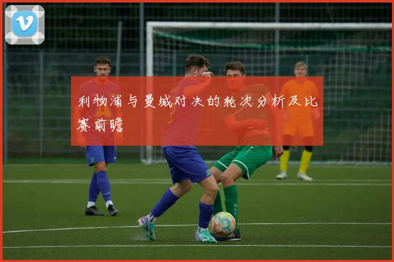 利物浦与曼城对决的轮次分析及比赛前瞻