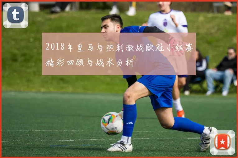 2018年皇马与热刺激战欧冠小组赛精彩回顾与战术分析