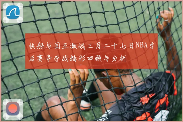 快船与国王激战三月二十七日NBA季后赛争夺战精彩回顾与分析